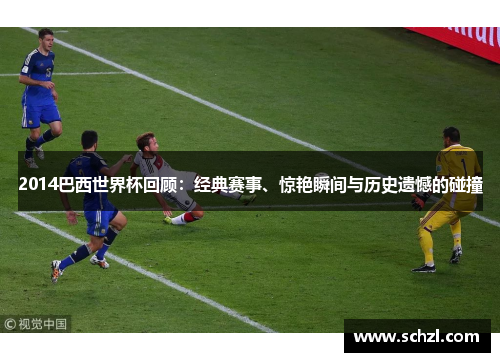 2014巴西世界杯回顾：经典赛事、惊艳瞬间与历史遗憾的碰撞