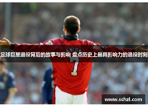 足球巨星退役背后的故事与影响 盘点历史上最具影响力的退役时刻