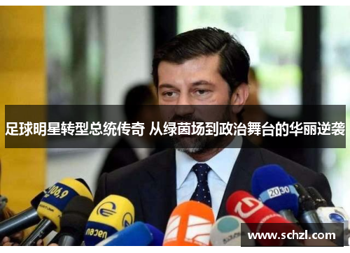 足球明星转型总统传奇 从绿茵场到政治舞台的华丽逆袭
