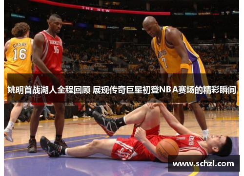 姚明首战湖人全程回顾 展现传奇巨星初登NBA赛场的精彩瞬间