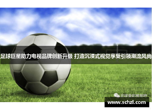 足球巨星助力电视品牌创新升级 打造沉浸式视觉享受引领潮流风尚