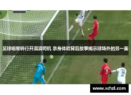 足球明星转行开滴滴司机 亲身体验背后故事揭示球场外的另一面