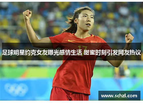 足球明星约克女友曝光感情生活 甜蜜时刻引发网友热议