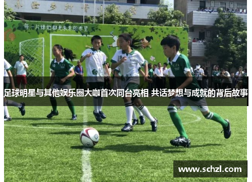 足球明星与其他娱乐圈大咖首次同台亮相 共话梦想与成就的背后故事