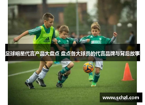 足球明星代言产品大盘点 盘点各大球员的代言品牌与背后故事