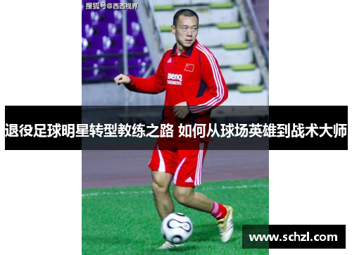 退役足球明星转型教练之路 如何从球场英雄到战术大师
