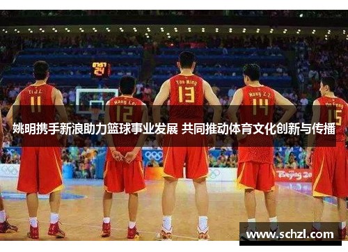 姚明携手新浪助力篮球事业发展 共同推动体育文化创新与传播
