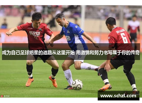 成为自己足球明星的道路从这里开始 用激情和努力书写属于你的传奇