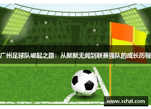 广州足球队崛起之路：从默默无闻到联赛强队的成长历程