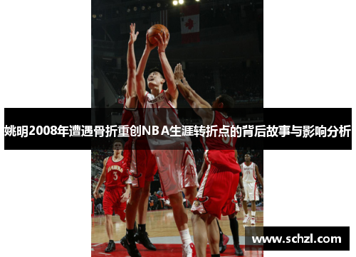 姚明2008年遭遇骨折重创NBA生涯转折点的背后故事与影响分析