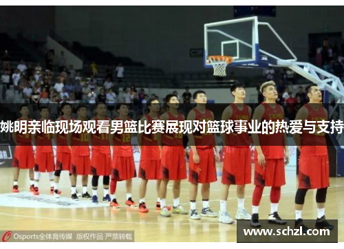 姚明亲临现场观看男篮比赛展现对篮球事业的热爱与支持