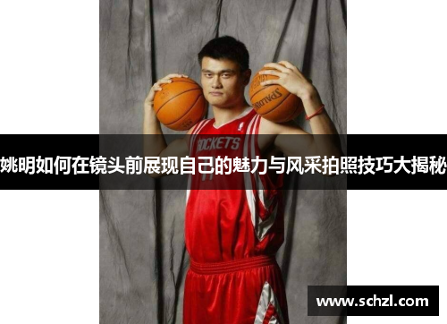 姚明如何在镜头前展现自己的魅力与风采拍照技巧大揭秘