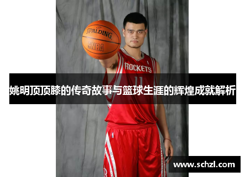 姚明顶顶膝的传奇故事与篮球生涯的辉煌成就解析
