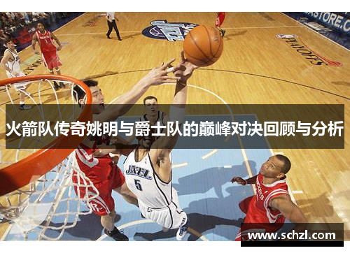 火箭队传奇姚明与爵士队的巅峰对决回顾与分析
