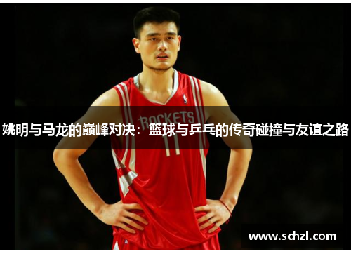姚明与马龙的巅峰对决：篮球与乒乓的传奇碰撞与友谊之路
