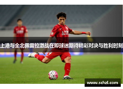 上港与全北佩雷拉激战在即球迷期待精彩对决与胜利时刻
