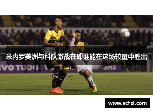 米内罗美洲与科队激战在即谁能在这场较量中胜出